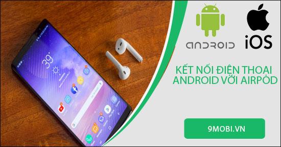 Cách kết nối tai nghe AirPod với điện thoại Android đơn giản nhất