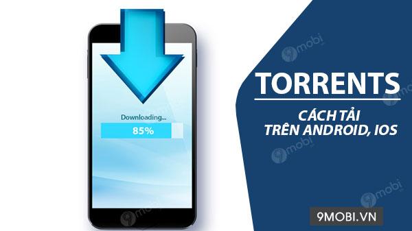 Hướng dẫn tải Torrents trên điện thoại Android và iOS đơn giản nhất