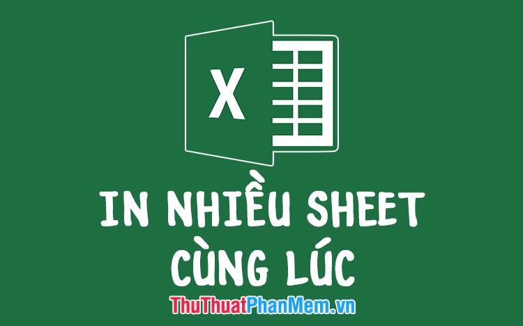 Cách in nhiều Sheet đồng thời trong bảng tính Excel