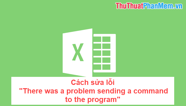 Hướng dẫn sửa lỗi 'There was a problem sending a command to the program' khi mở file Excel