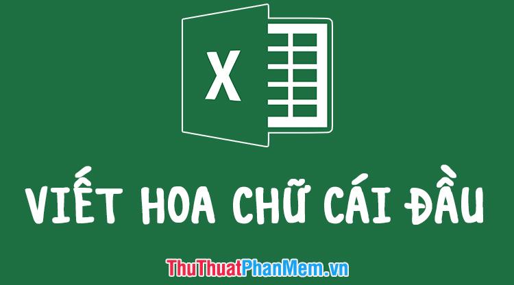 Cách viết hoa chữ cái đầu trong Excel một cách chính xác và hiệu quả