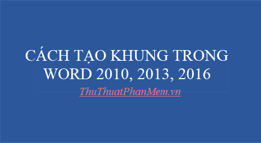 Hướng dẫn chi tiết cách tạo khung trong Word - Các bước tạo khung trong Word 2007, 2010, 2013, 2016 giúp bạn tạo những tài liệu đẹp và chuyên nghiệp.