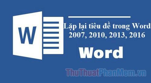 Hướng dẫn lặp lại tiêu đề trong Word: Các bước thực hiện cho phiên bản Word 2007, 2010, 2013 và 2016 để giữ cho bảng biểu luôn rõ ràng, dễ hiểu.