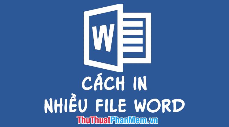 Cách in đồng loạt nhiều tài liệu Word .DOC và .DOCX trong một thư mục mà không cần mở từng file riêng biệt.