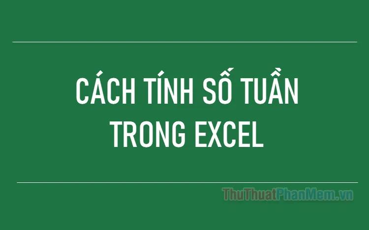 Hướng dẫn tính số tuần trong Excel