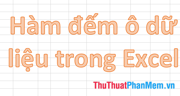 Tìm hiểu về các hàm đếm ô có dữ liệu trong Excel - Kèm theo ví dụ minh họa chi tiết