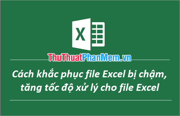 Giải pháp khắc phục tình trạng file Excel chậm và cách tăng cường hiệu suất xử lý của Excel