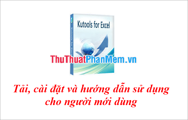 Kutools for Excel: Hướng dẫn chi tiết cách tải về, cài đặt và sử dụng cho người mới bắt đầu