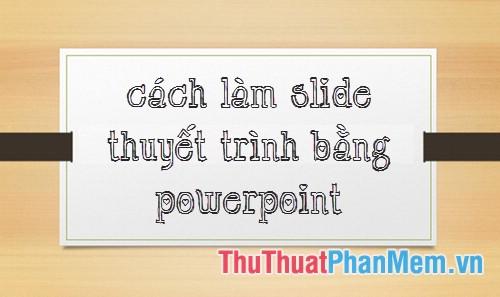 Bí quyết thiết kế slide thuyết trình PowerPoint đẹp mắt và nhanh chóng