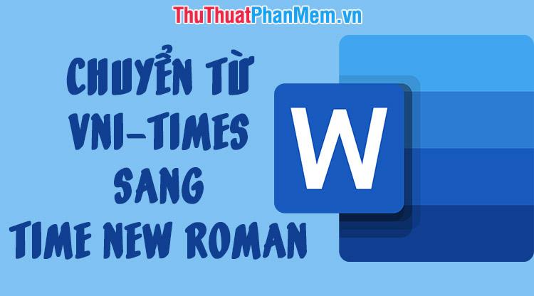 Hướng dẫn chuyển đổi font chữ từ VNI-Times sang Time New Roman một cách đơn giản và nhanh chóng