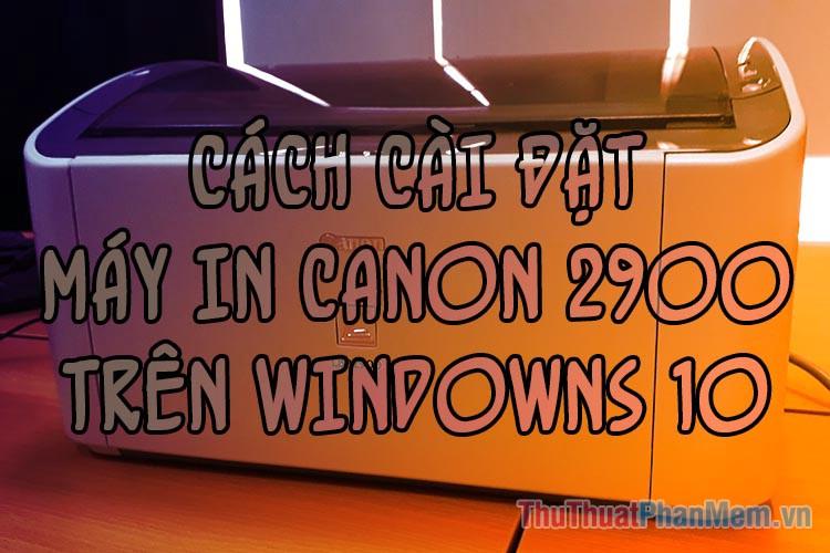 Hướng dẫn chi tiết cách cài đặt máy in Canon 2900 trên Windows 10