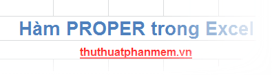 Hàm PROPER trong Excel: Công cụ định dạng văn bản thông minh