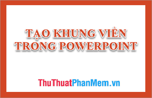 Hướng dẫn thiết kế khung viền ấn tượng trong Powerpoint