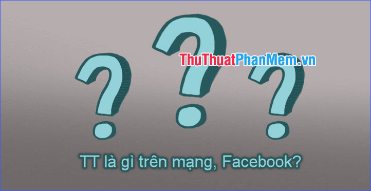 TT là gì trên mạng xã hội, đặc biệt là Facebook?