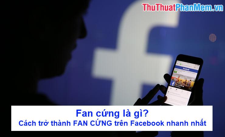 Fan cứng là gì? Bí quyết để trở thành FAN CỨNG trên Facebook một cách nhanh chóng