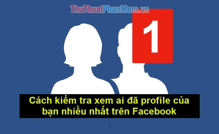 Bí quyết xác định ai là người xem profile Facebook của bạn nhiều nhất