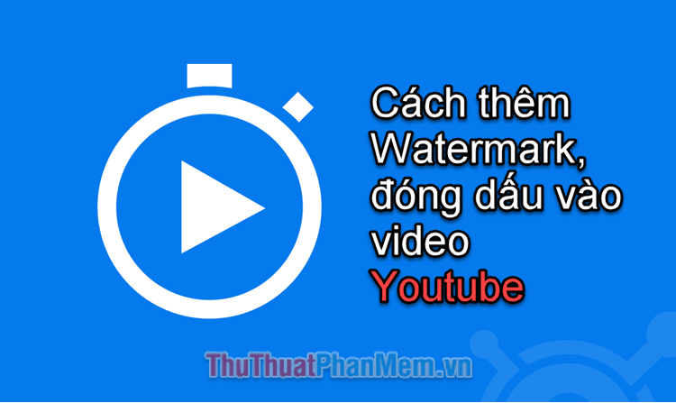 Hướng dẫn thêm Watermark và đóng dấu video trên Youtube một cách chuyên nghiệp