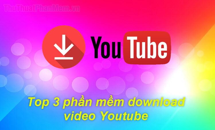 Top 3 phần mềm tải video YouTube tốt nhất và hướng dẫn sử dụng chi tiết