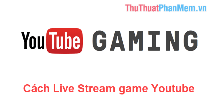 Hướng Dẫn Live Stream Game Trên YouTube Cho Người Mới