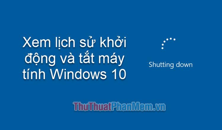 Hướng dẫn chi tiết cách kiểm tra lịch sử khởi động và tắt máy trên Windows 10