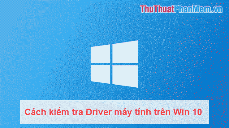 Hướng dẫn chi tiết cách kiểm tra Driver máy tính trên Windows 10