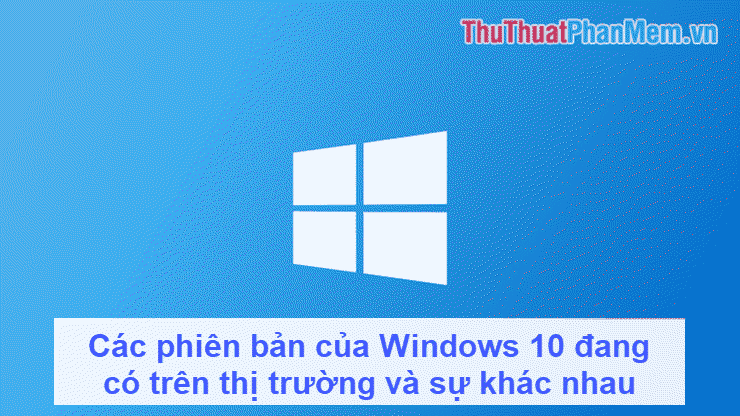 Khám phá các phiên bản đa dạng của Windows 10 trên thị trường và những khác biệt giữa chúng