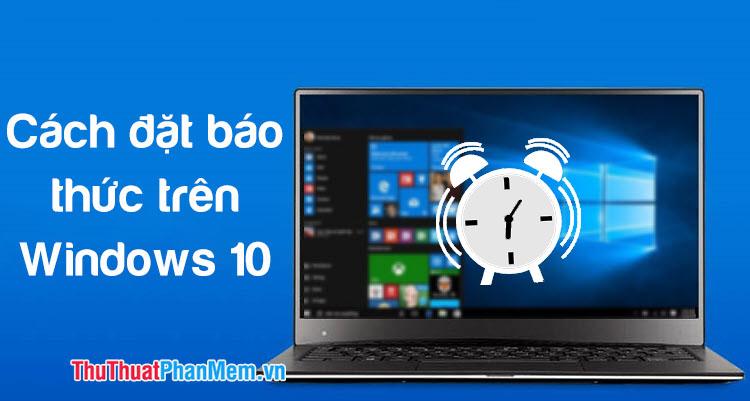 Hướng dẫn cài đặt báo thức trên Windows 10