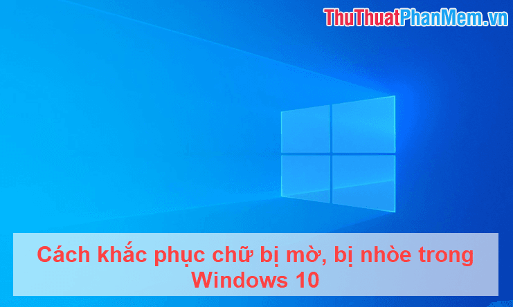 Giải pháp khắc phục tình trạng chữ mờ hoặc nhòe trên Windows 10