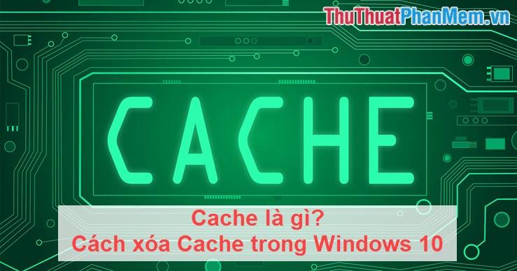 Khám phá Cache và hướng dẫn xóa Cache trên Windows 10