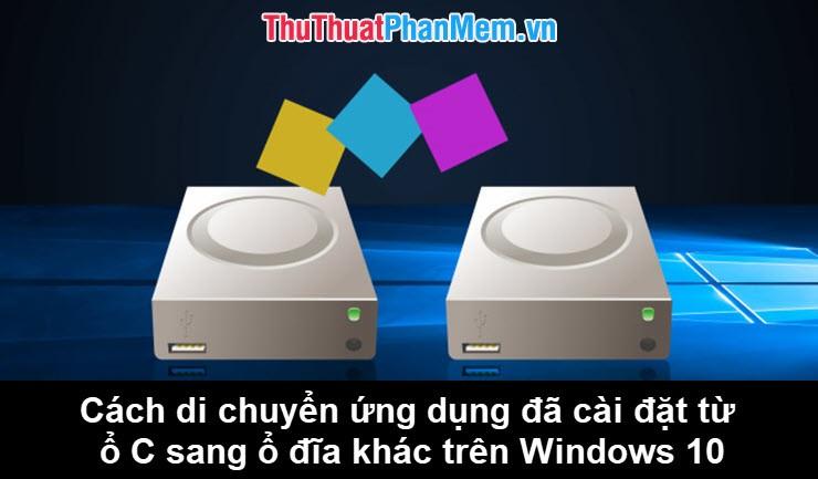 Hướng dẫn chi tiết cách di chuyển ứng dụng từ ổ C sang ổ D hoặc ổ đĩa khác trên Windows 10