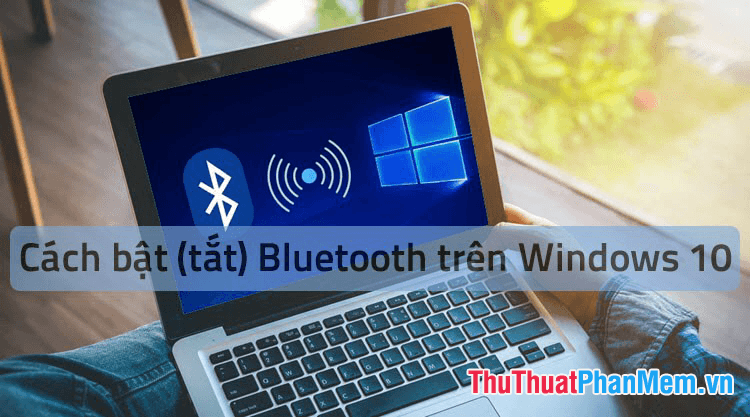 Hướng dẫn chi tiết cách bật, tắt và sử dụng Bluetooth trên Windows 10