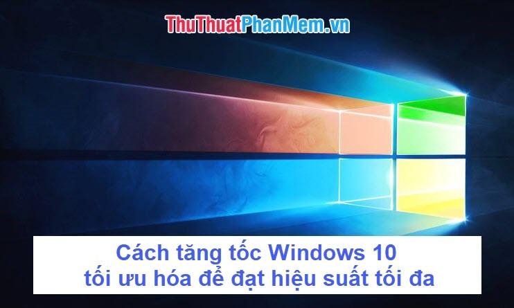 Cách tăng tốc Windows 10, tối ưu hóa hệ thống để đạt hiệu suất cao nhất