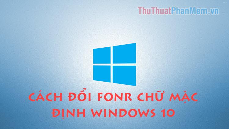 Hướng dẫn thay đổi font chữ mặc định trên Windows 10 một cách đơn giản và nhanh chóng