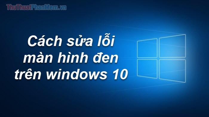 Cách khắc phục lỗi màn hình đen trên Windows 10