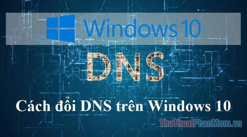 Hướng dẫn chi tiết cách thay đổi DNS trên Windows 10