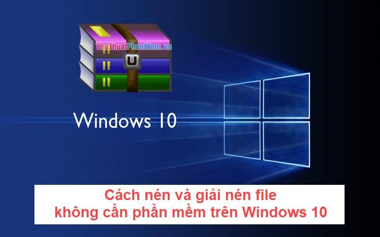 Hướng dẫn nén và giải nén file trên Windows 10 không cần phần mềm bổ sung