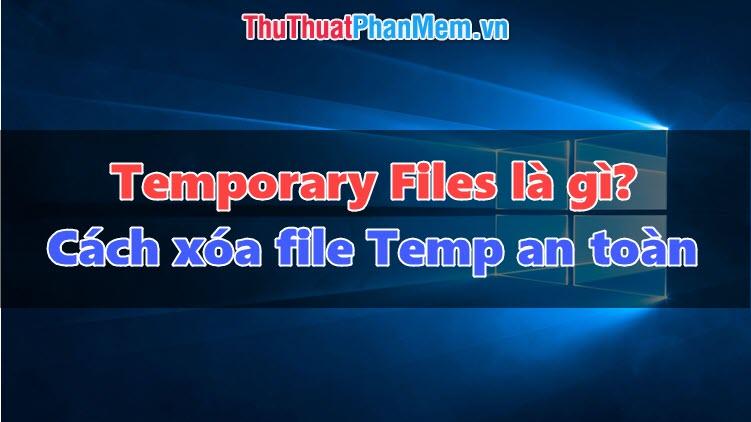 Temporary file là gì? Việc xóa file Temp có gây ảnh hưởng đến hiệu suất máy tính không?