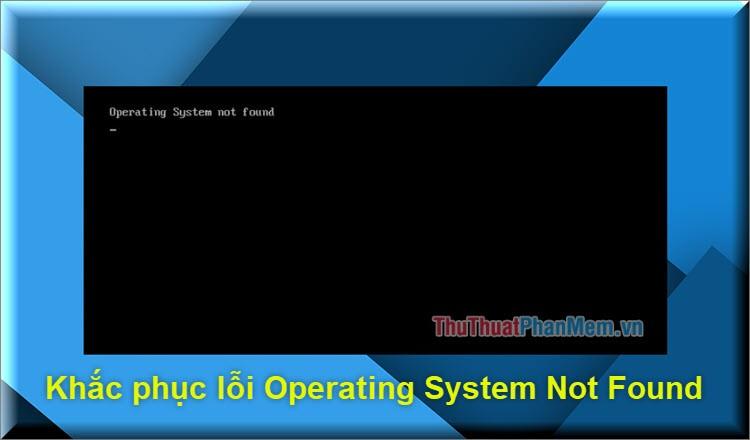 Hướng dẫn khắc phục lỗi Operating System Not Found trên Windows