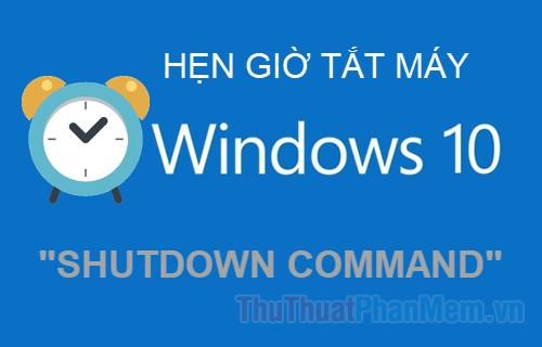 Lệnh Shutdown - Hướng dẫn hẹn giờ tắt máy Windows 10 đơn giản và hiệu quả