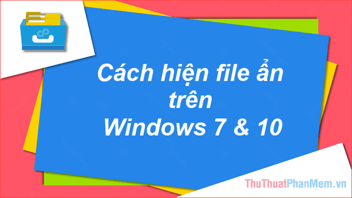 Hướng dẫn cách hiển thị file ẩn và thư mục ẩn trên Windows 10 và Windows 7