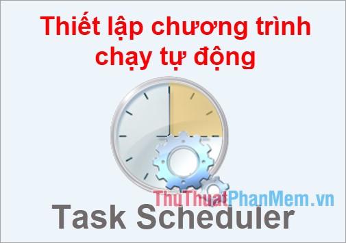 Hướng dẫn thiết lập chương trình tự động chạy bằng Task Scheduler trên Windows