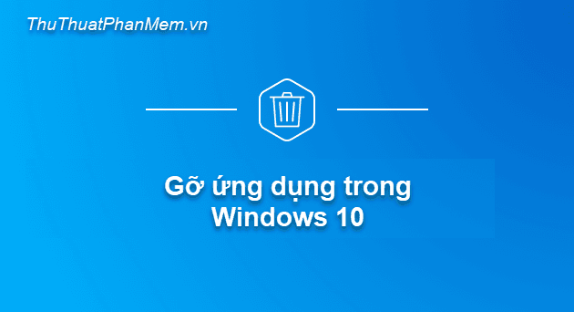 Hướng dẫn chi tiết cách gỡ bỏ phần mềm đã cài đặt trên Windows 10