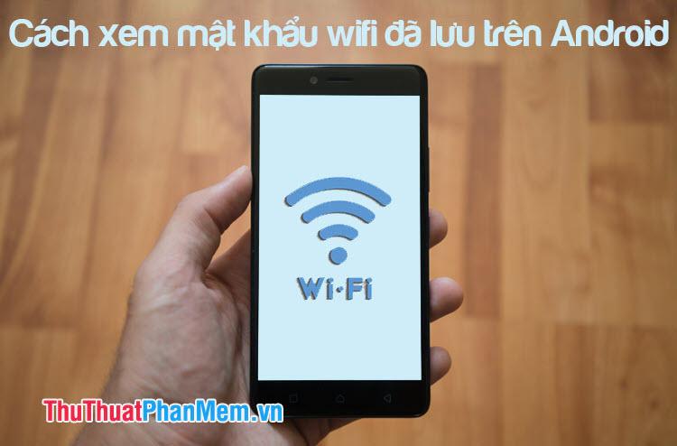 Hướng dẫn xem mật khẩu Wifi đã lưu trên điện thoại Android