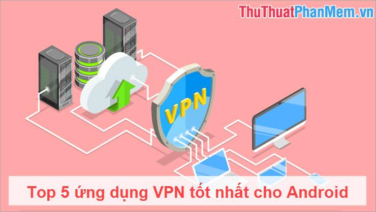 Top 5 ứng dụng VPN hàng đầu dành cho Android: Lựa chọn tối ưu cho bảo mật và riêng tư