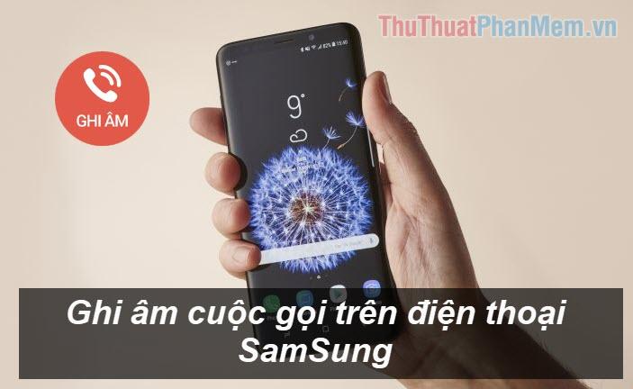 Hướng dẫn chi tiết cách ghi âm cuộc gọi trên điện thoại Samsung