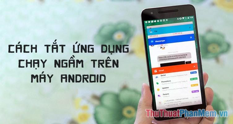 Mẹo tắt ứng dụng chạy ngầm giúp tiết kiệm pin hiệu quả trên Android