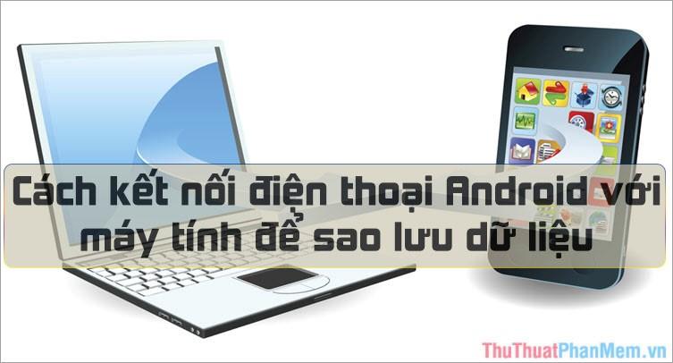 Hướng dẫn chi tiết cách kết nối điện thoại Android với máy tính để sao chép dữ liệu