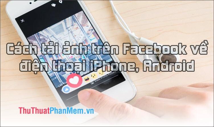 Hướng dẫn chi tiết cách tải ảnh từ Facebook về điện thoại iPhone, Android