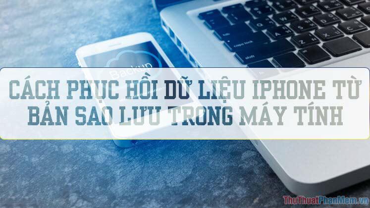 Hướng dẫn chi tiết cách phục hồi dữ liệu iPhone từ bản sao lưu trên máy tính