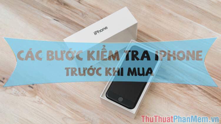 Hướng dẫn chi tiết các bước kiểm tra iPhone trước khi quyết định mua